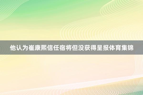 他认为崔康熙信任宿将但没获得呈报体育集锦