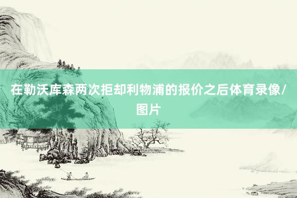 在勒沃库森两次拒却利物浦的报价之后体育录像/图片