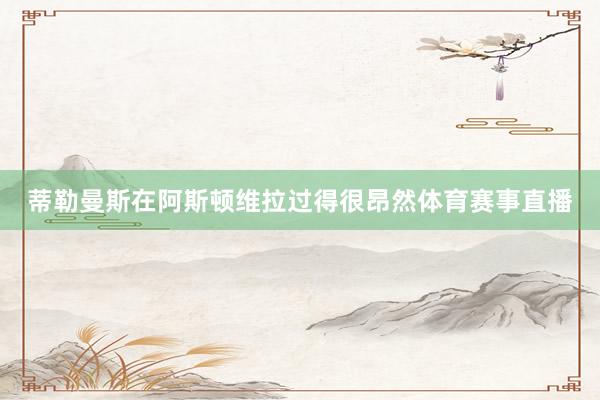 蒂勒曼斯在阿斯顿维拉过得很昂然体育赛事直播
