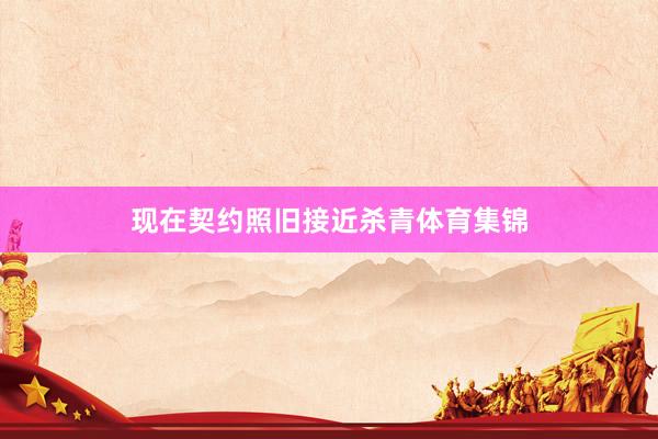 现在契约照旧接近杀青体育集锦