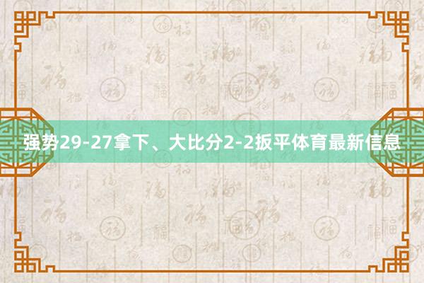强势29-27拿下、大比分2-2扳平体育最新信息