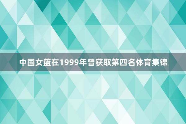 中国女篮在1999年曾获取第四名体育集锦