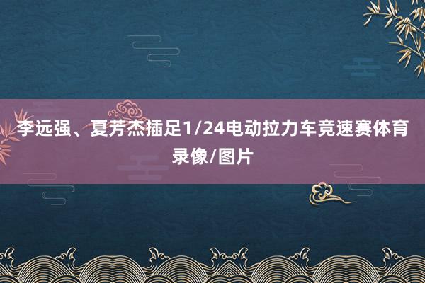李远强、夏芳杰插足1/24电动拉力车竞速赛体育录像/图片