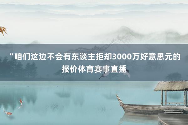 “咱们这边不会有东谈主拒却3000万好意思元的报价体育赛事直播