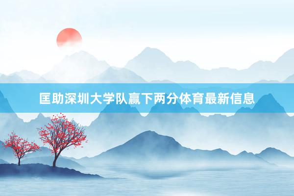 匡助深圳大学队赢下两分体育最新信息