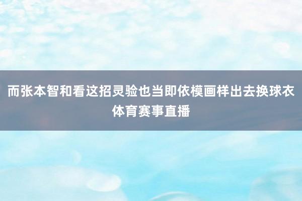而张本智和看这招灵验也当即依模画样出去换球衣体育赛事直播