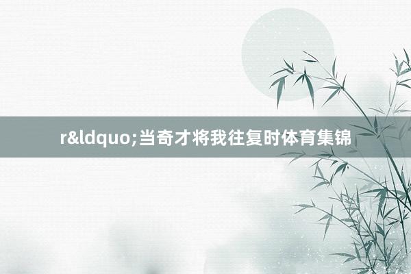 r&ldquo;当奇才将我往复时体育集锦