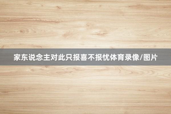 家东说念主对此只报喜不报忧体育录像/图片