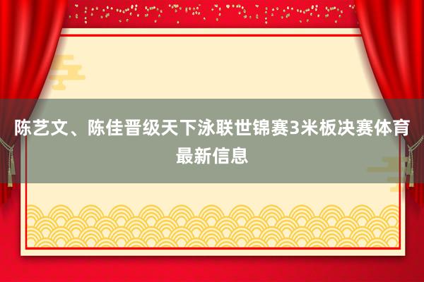 陈艺文、陈佳晋级天下泳联世锦赛3米板决赛体育最新信息