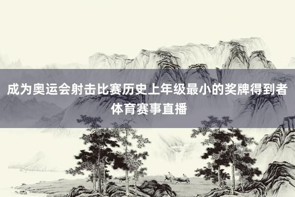 成为奥运会射击比赛历史上年级最小的奖牌得到者 体育赛事直播