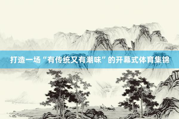 打造一场“有传统又有潮味”的开幕式体育集锦