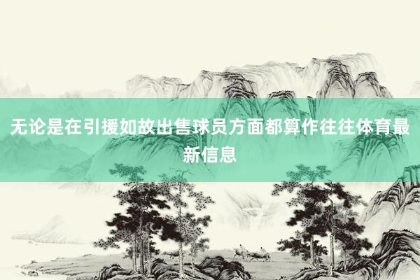 无论是在引援如故出售球员方面都算作往往体育最新信息