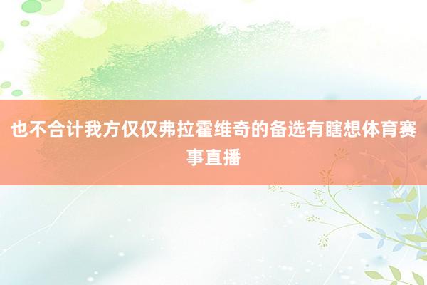 也不合计我方仅仅弗拉霍维奇的备选有瞎想体育赛事直播