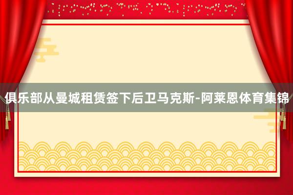 俱乐部从曼城租赁签下后卫马克斯-阿莱恩体育集锦