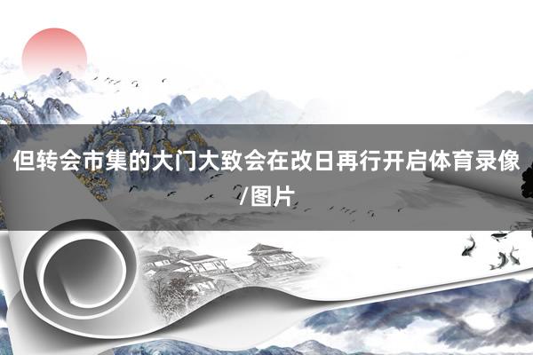 但转会市集的大门大致会在改日再行开启体育录像/图片