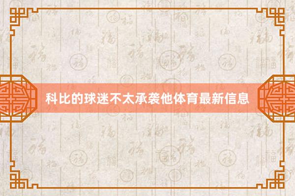 科比的球迷不太承袭他体育最新信息