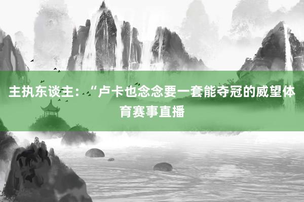 主执东谈主：“卢卡也念念要一套能夺冠的威望体育赛事直播