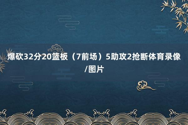 爆砍32分20篮板（7前场）5助攻2抢断体育录像/图片