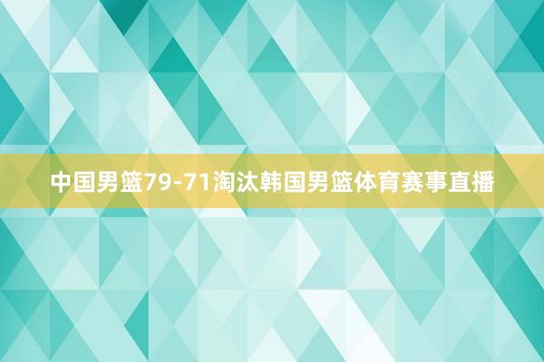 中国男篮79-71淘汰韩国男篮体育赛事直播