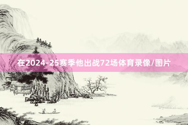 在2024-25赛季他出战72场体育录像/图片