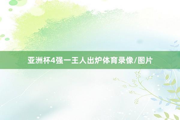 亚洲杯4强一王人出炉体育录像/图片