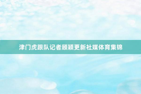津门虎跟队记者顾颖更新社媒体育集锦