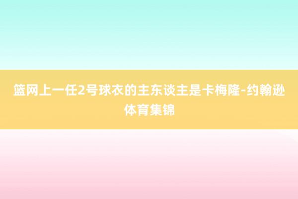 篮网上一任2号球衣的主东谈主是卡梅隆-约翰逊体育集锦
