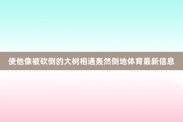 使他像被砍倒的大树相通轰然倒地体育最新信息
