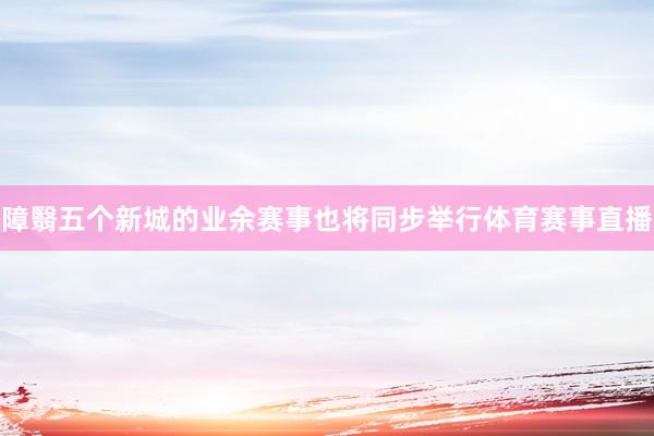 障翳五个新城的业余赛事也将同步举行体育赛事直播