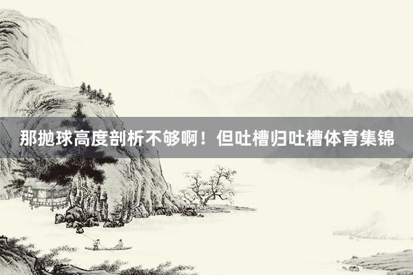 那抛球高度剖析不够啊！但吐槽归吐槽体育集锦