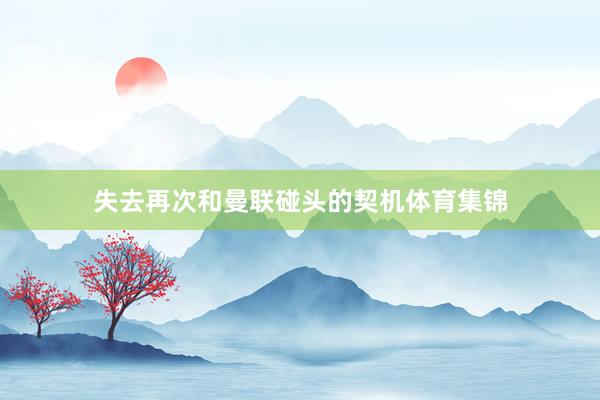 失去再次和曼联碰头的契机体育集锦