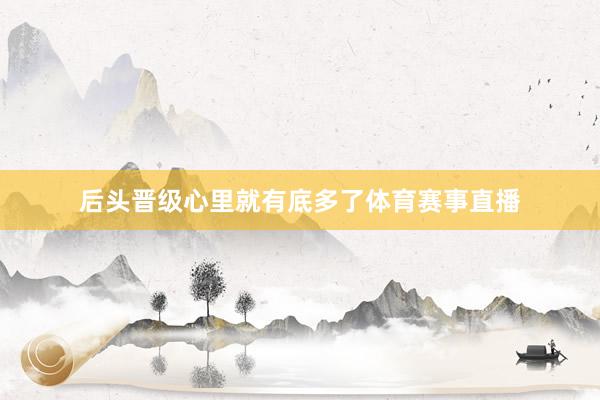 后头晋级心里就有底多了体育赛事直播