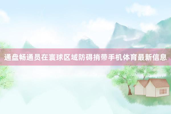 通盘畅通员在寰球区域防碍捎带手机体育最新信息