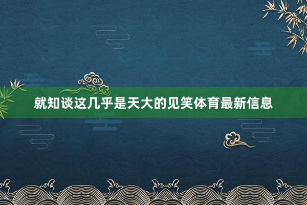 就知谈这几乎是天大的见笑体育最新信息