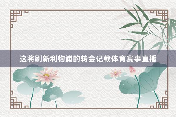 这将刷新利物浦的转会记载体育赛事直播