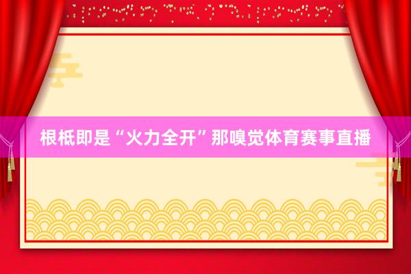 根柢即是“火力全开”那嗅觉体育赛事直播