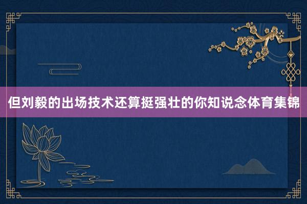 但刘毅的出场技术还算挺强壮的你知说念体育集锦