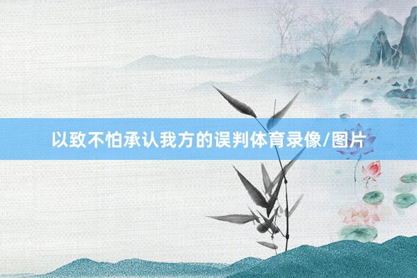以致不怕承认我方的误判体育录像/图片