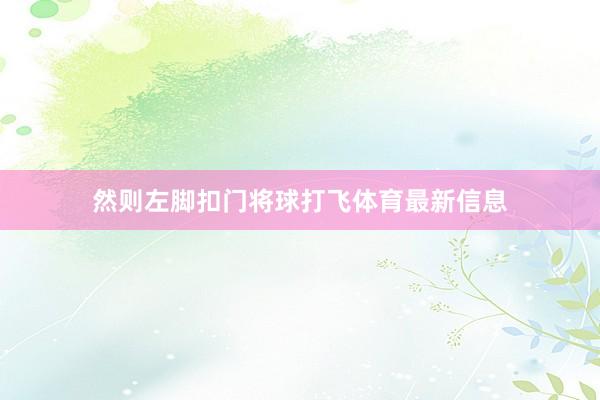 然则左脚扣门将球打飞体育最新信息