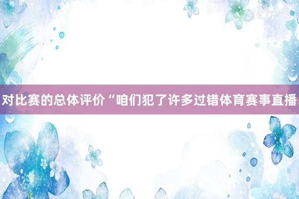 对比赛的总体评价“咱们犯了许多过错体育赛事直播