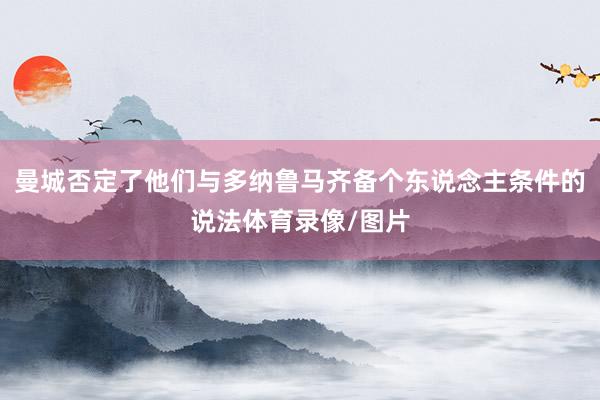 曼城否定了他们与多纳鲁马齐备个东说念主条件的说法体育录像/图片