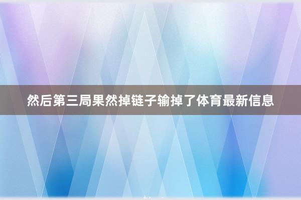 然后第三局果然掉链子输掉了体育最新信息