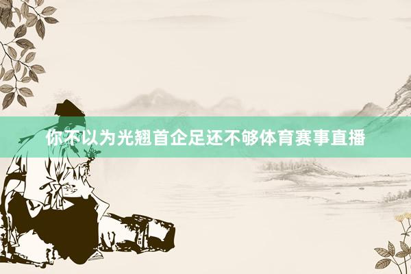 你不以为光翘首企足还不够体育赛事直播