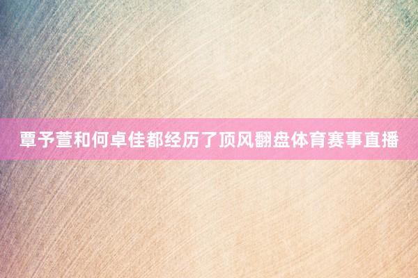 覃予萱和何卓佳都经历了顶风翻盘体育赛事直播