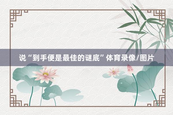 说“到手便是最佳的谜底”体育录像/图片