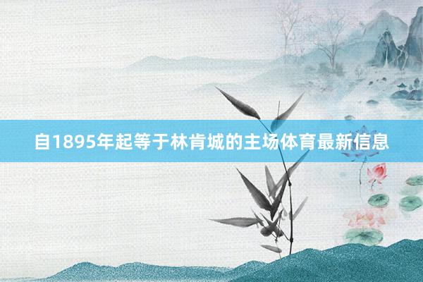 自1895年起等于林肯城的主场体育最新信息