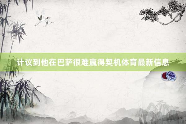 计议到他在巴萨很难赢得契机体育最新信息