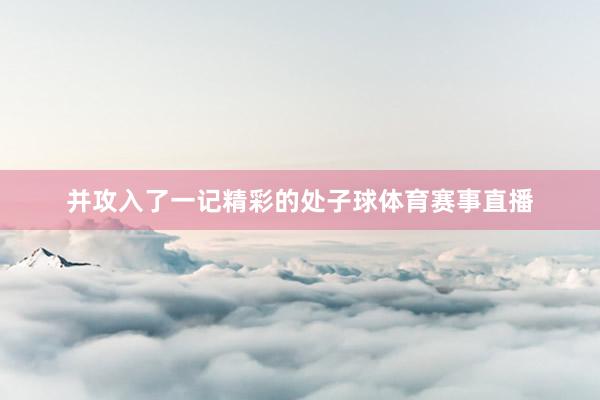 并攻入了一记精彩的处子球体育赛事直播