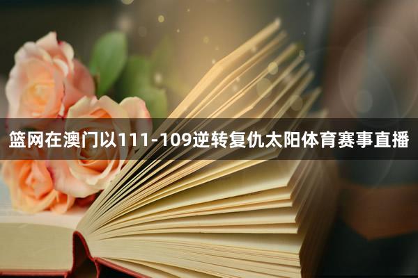 篮网在澳门以111-109逆转复仇太阳体育赛事直播