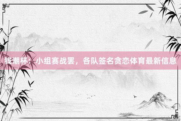 钱潮杯：小组赛战罢，各队签名贪恋体育最新信息